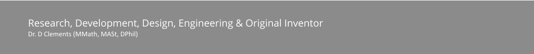 Research, Development, Design, Engineering & Original Inventor Dr. D Clements (MMath, MASt, DPhil)