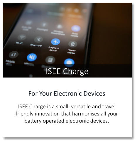 ISEE Charge For Your Electronic Devices  ISEE Charge is a small, versatile and travel friendly innovation that harmonises all your battery operated electronic devices.