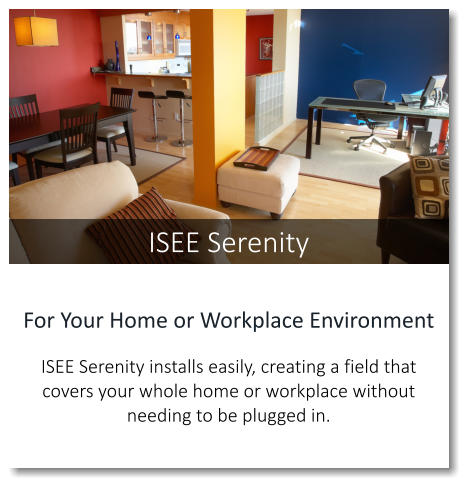 ISEE Serenity For Your Home or Workplace Environment  ISEE Serenity installs easily, creating a field that covers your whole home or workplace without needing to be plugged in.