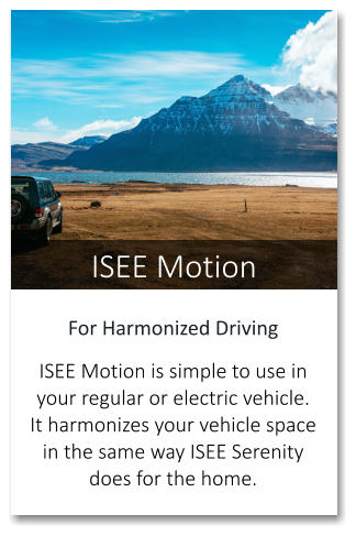 ISEE Motion For Harmonized Driving  ISEE Motion is simple to use in your regular or electric vehicle. It harmonizes your vehicle space in the same way ISEE Serenity does for the home.