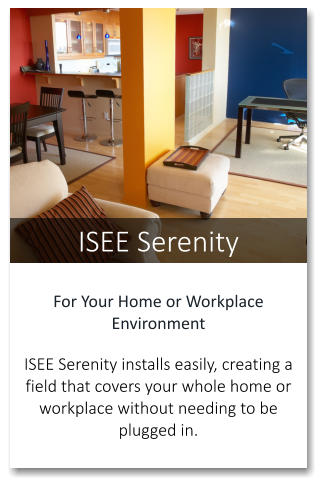 ISEE Serenity For Your Home or Workplace Environment  ISEE Serenity installs easily, creating a field that covers your whole home or workplace without needing to be plugged in.