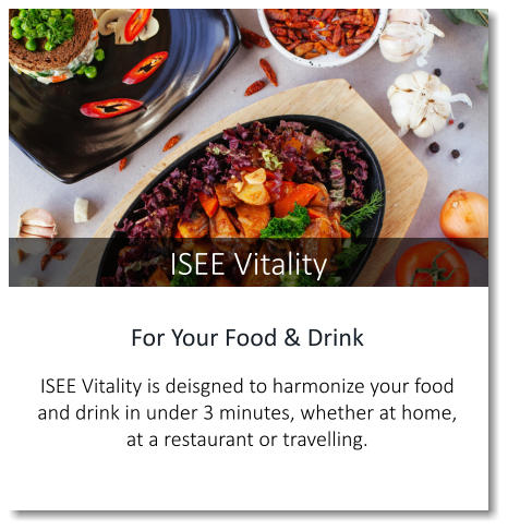 ISEE Vitality For Your Food & Drink  ISEE Vitality is deisgned to harmonize your food and drink in under 3 minutes, whether at home, at a restaurant or travelling.