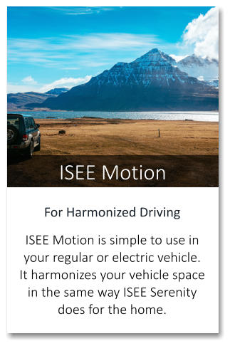 ISEE Motion For Harmonized Driving  ISEE Motion is simple to use in your regular or electric vehicle. It harmonizes your vehicle space in the same way ISEE Serenity does for the home.