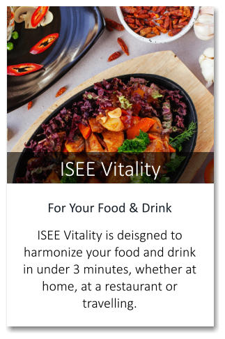 ISEE Vitality For Your Food & Drink  ISEE Vitality is deisgned to harmonize your food and drink in under 3 minutes, whether at home, at a restaurant or travelling.